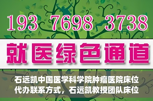 石远凯中国医学科学院肿瘤医院床位代办联系方式，石远凯教授团队床位预约代办服务联系方式——中国医学科学院肿瘤医院权威指南