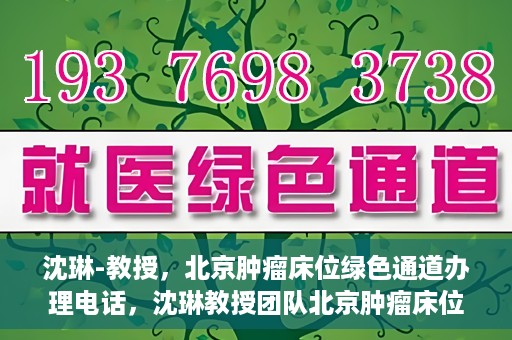 沈琳-教授，北京肿瘤床位绿色通道办理电话，沈琳教授团队北京肿瘤床位绿色通道办理热线揭秘