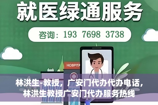 林洪生-教授，广安门代办代办电话，林洪生教授广安门代办服务热线