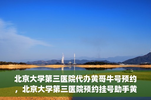 北京大学第三医院代办黄哥牛号预约，北京大学第三医院预约挂号助手黄哥牛号预约服务解析