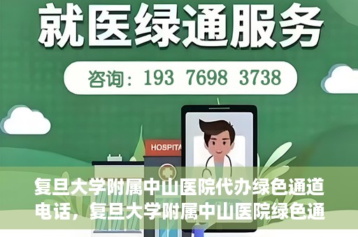复旦大学附属中山医院代办绿色通道电话，复旦大学附属中山医院绿色通道电话代办服务详解