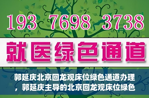 郭延庆北京回龙观床位绿色通道办理，郭延庆主导的北京回龙观床位绿色通道办理详解