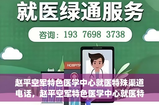 赵平空军特色医学中心就医特殊渠道电话，赵平空军特色医学中心就医特殊渠道专线电话详解