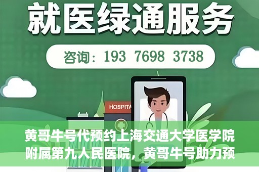 黄哥牛号代预约上海交通大学医学院附属第九人民医院，黄哥牛号助力预约上海交通大学医学院附属第九人民医院专业服务