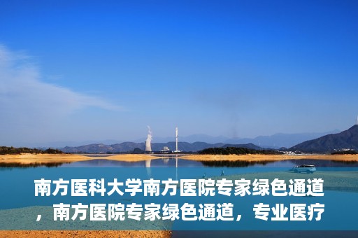 南方医科大学南方医院专家绿色通道，南方医院专家绿色通道，专业医疗服务的快捷通道