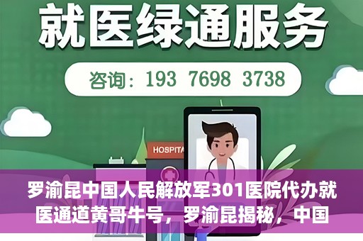 罗渝昆中国人民解放军301医院代办就医通道黄哥牛号，罗渝昆揭秘，中国人民解放军301医院就医通道背后的故事——黄哥牛号传奇