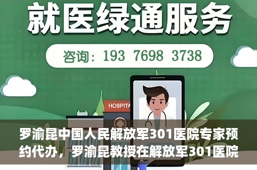 罗渝昆中国人民解放军301医院专家预约代办，罗渝昆教授在解放军301医院开通专家预约代办服务