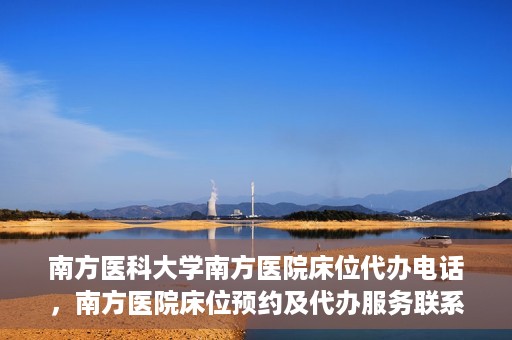 南方医科大学南方医院床位代办电话，南方医院床位预约及代办服务联系电话