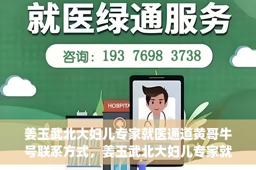 姜玉武北大妇儿专家就医通道黄哥牛号联系方式，姜玉武北大妇儿专家就医绿色通道，黄哥牛号联系方式揭秘