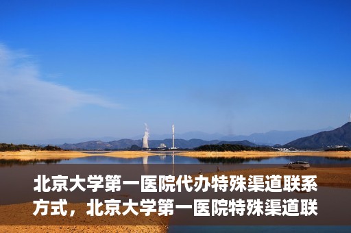 北京大学第一医院代办特殊渠道联系方式，北京大学第一医院特殊渠道联系方式代办服务解析
