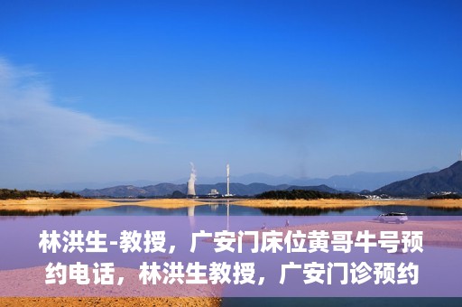 林洪生-教授，广安门床位黄哥牛号预约电话，林洪生教授，广安门诊预约电话及床位黄牛号解析