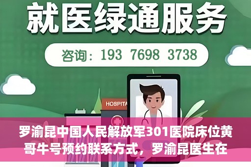 罗渝昆中国人民解放军301医院床位黄哥牛号预约联系方式，罗渝昆医生在解放军301医院的床位预约信息及联系方式解析