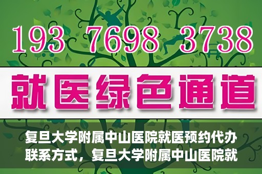 复旦大学附属中山医院就医预约代办联系方式，复旦大学附属中山医院就医预约代办服务指南，联系方式一览