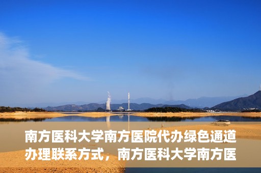 南方医科大学南方医院代办绿色通道办理联系方式，南方医科大学南方医院代办绿色通道联系指南