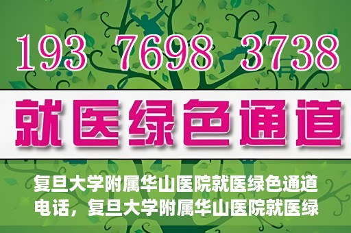 复旦大学附属华山医院就医绿色通道电话，复旦大学附属华山医院就医绿色通道联系电话详解