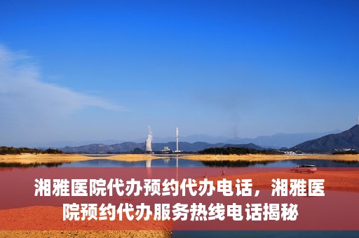湘雅医院代办预约代办电话，湘雅医院预约代办服务热线电话揭秘