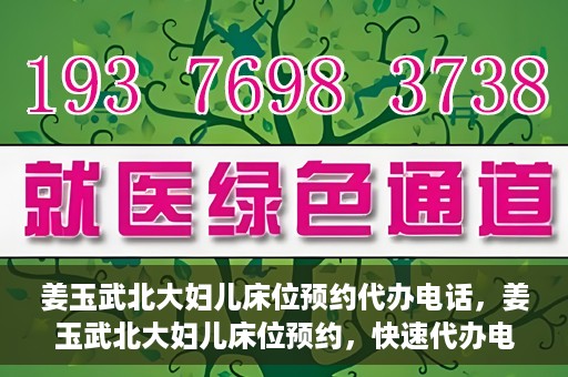 姜玉武北大妇儿床位预约代办电话，姜玉武北大妇儿床位预约，快速代办电话及指南