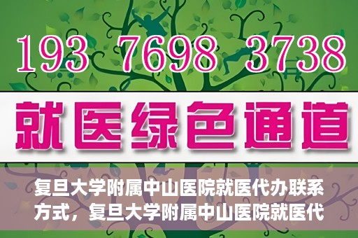 复旦大学附属中山医院就医代办联系方式，复旦大学附属中山医院就医代办服务指南，详细联系方式一览