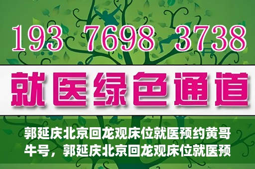 郭延庆北京回龙观床位就医预约黄哥牛号，郭延庆北京回龙观床位就医预约，黄哥牛号助您轻松预约就医服务