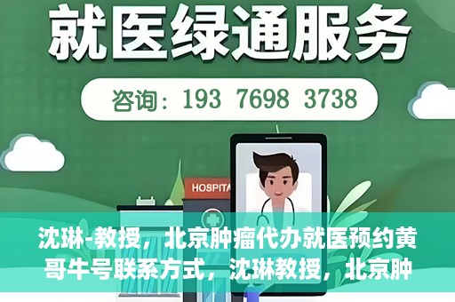 沈琳-教授，北京肿瘤代办就医预约黄哥牛号联系方式，沈琳教授，北京肿瘤就医预约联系方式及黄哥牛号就医指南