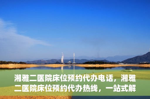 湘雅二医院床位预约代办电话，湘雅二医院床位预约代办热线，一站式解决您的床位预约难题