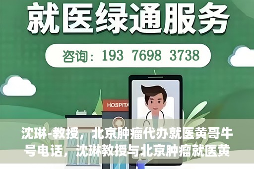 沈琳-教授，北京肿瘤代办就医黄哥牛号电话，沈琳教授与北京肿瘤就医黄哥热线，权威解读牛号电话背后的故事