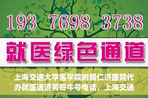 上海交通大学医学院附属仁济医院代办就医通道黄哥牛号电话，上海交通大学医学院附属仁济医院就医通道代办服务黄哥牛号联系电话详解