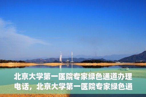 北京大学第一医院专家绿色通道办理电话，北京大学第一医院专家绿色通道服务热线电话