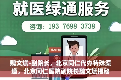 魏文斌-副院长，北京同仁代办特殊渠道，北京同仁医院副院长魏文斌揭秘特殊渠道代办内幕