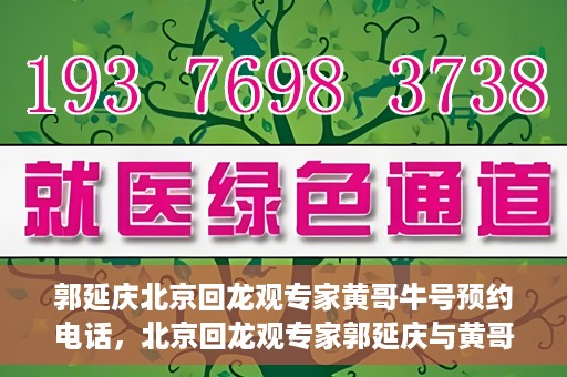 郭延庆北京回龙观专家黄哥牛号预约电话，北京回龙观专家郭延庆与黄哥牛号，预约电话及专业解读