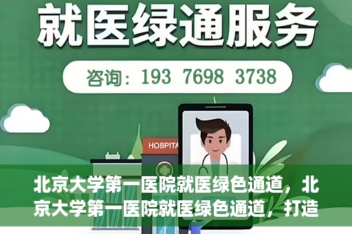北京大学第一医院就医绿色通道，北京大学第一医院就医绿色通道，打造便捷医疗体验新篇章