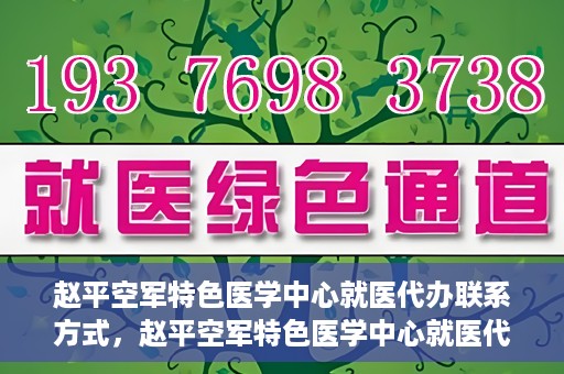 赵平空军特色医学中心就医代办联系方式，赵平空军特色医学中心就医代办服务联系方式揭秘