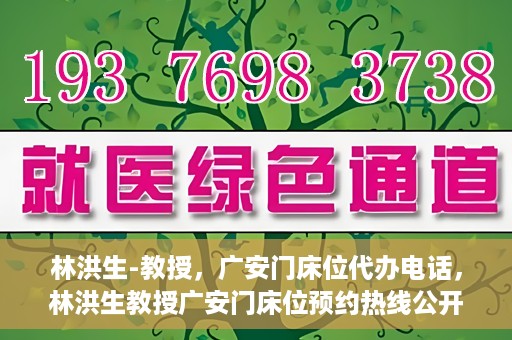 林洪生-教授，广安门床位代办电话，林洪生教授广安门床位预约热线公开