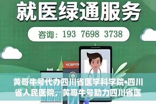 黄哥牛号代办四川省医学科学院•四川省人民医院，黄哥牛号助力四川省医学科学院·四川省人民医院代办服务