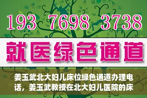 姜玉武北大妇儿床位绿色通道办理电话，姜玉武教授在北大妇儿医院的床位绿色通道联系电话