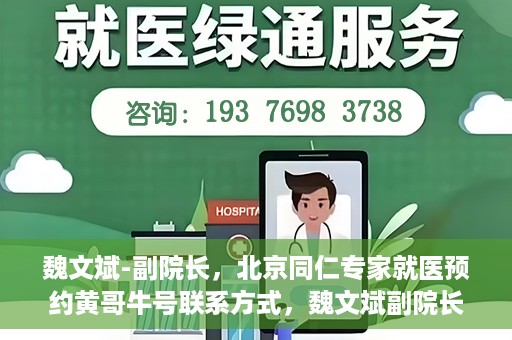 魏文斌-副院长，北京同仁专家就医预约黄哥牛号联系方式，魏文斌副院长北京同仁专家预约挂号联系方式，黄哥牛号就医指南