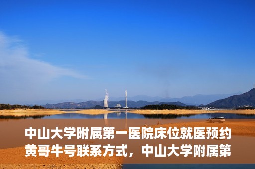 中山大学附属第一医院床位就医预约黄哥牛号联系方式，中山大学附属第一医院床位预约咨询联系方式，黄哥牛号助您轻松就医预约