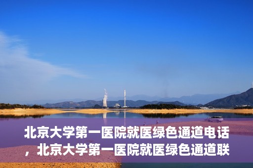 北京大学第一医院就医绿色通道电话，北京大学第一医院就医绿色通道联系电话详解