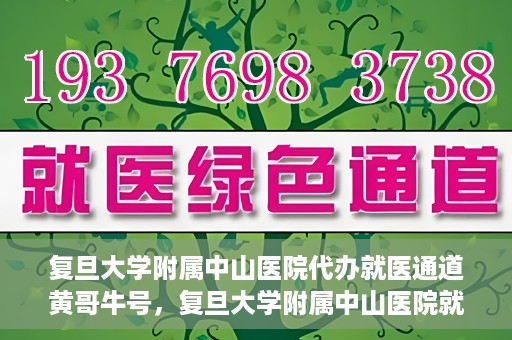 复旦大学附属中山医院代办就医通道黄哥牛号，复旦大学附属中山医院就医通道代办服务，黄哥牛号助您便捷就医体验