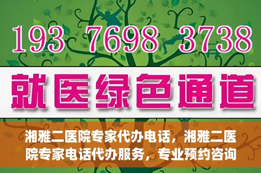 湘雅二医院专家代办电话，湘雅二医院专家电话代办服务，专业预约咨询，便捷就医新选择