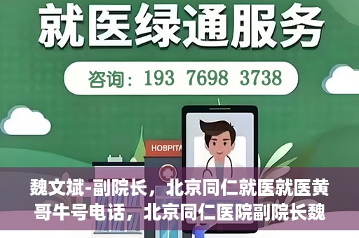 魏文斌-副院长，北京同仁就医就医黄哥牛号电话，北京同仁医院副院长魏文斌，黄哥牛号电话背后的就医故事探索