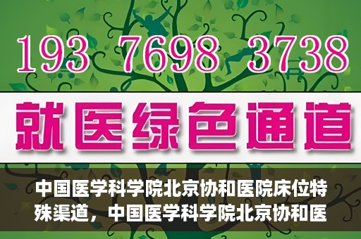 中国医学科学院北京协和医院床位特殊渠道，中国医学科学院北京协和医院床位特殊预约渠道揭秘