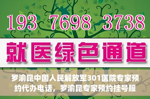 罗渝昆中国人民解放军301医院专家预约代办电话，罗渝昆专家预约挂号服务在解放军301医院——预约代办电话详解