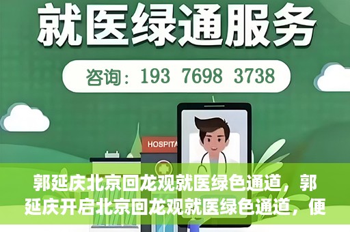 郭延庆北京回龙观就医绿色通道，郭延庆开启北京回龙观就医绿色通道，便捷患者就医新篇章
