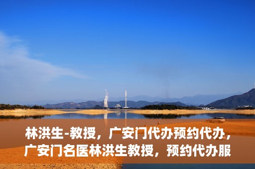 林洪生-教授，广安门代办预约代办，广安门名医林洪生教授，预约代办服务解析与体验指南