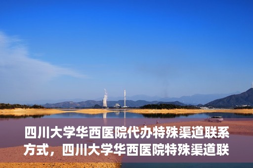 四川大学华西医院代办特殊渠道联系方式，四川大学华西医院特殊渠道联系方式代办服务解析