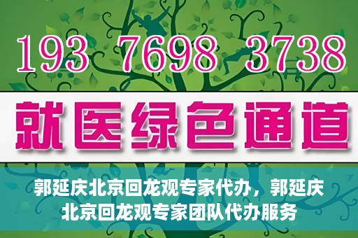 郭延庆北京回龙观专家代办，郭延庆北京回龙观专家团队代办服务