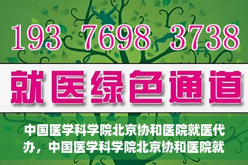 中国医学科学院北京协和医院就医代办，中国医学科学院北京协和医院就医代办服务详解