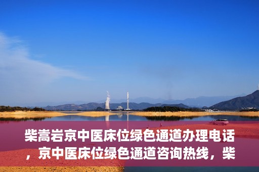 柴嵩岩京中医床位绿色通道办理电话，京中医床位绿色通道咨询热线，柴嵩岩教授床位预约与办理指南