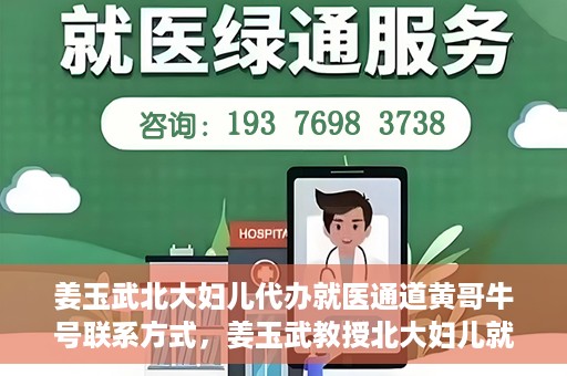 姜玉武北大妇儿代办就医通道黄哥牛号联系方式，姜玉武教授北大妇儿就医通道揭秘，黄哥牛号联系方式曝光